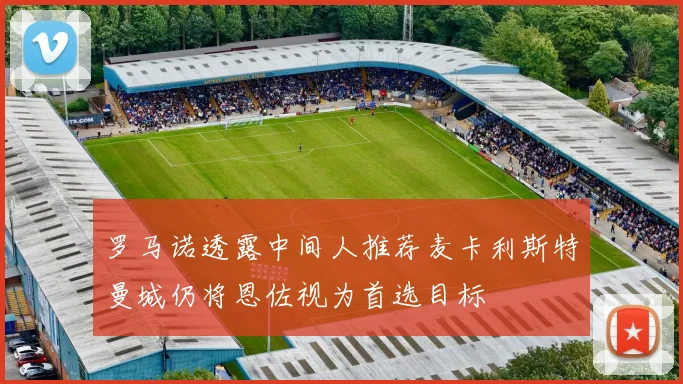 罗马诺透露中间人推荐麦卡利斯特曼城仍将恩佐视为首选目标