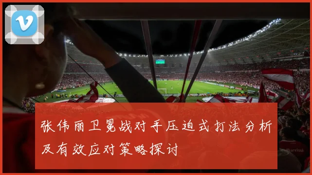张伟丽卫冕战对手压迫式打法分析及有效应对策略探讨