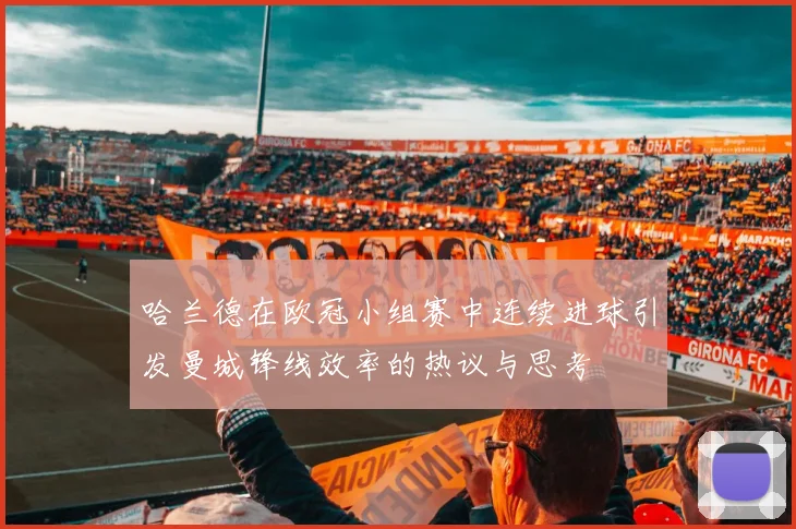 哈兰德在欧冠小组赛中连续进球引发曼城锋线效率的热议与思考