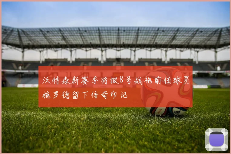 沃特森新赛季将披8号战袍前任球员施罗德留下传奇印记
