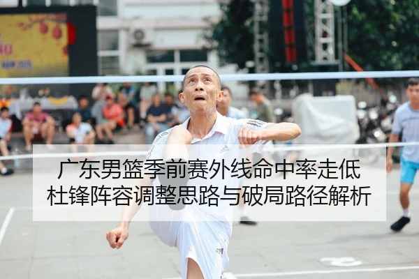 广东男篮季前赛外线命中率走低 杜锋阵容调整思路与破局路径解析
